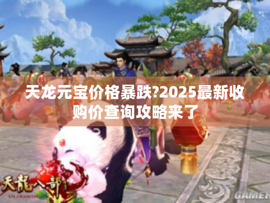 天龙元宝价格暴跌?2025最新收购价查询攻略来了