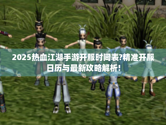 2025热血江湖手游开服时间表?精准开服日历与最新攻略解析!
