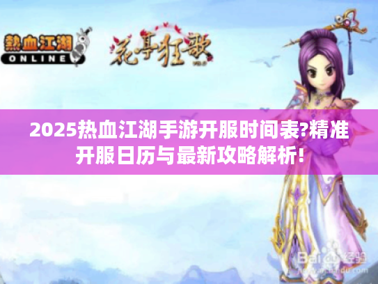 2025热血江湖手游开服时间表?精准开服日历与最新攻略解析!