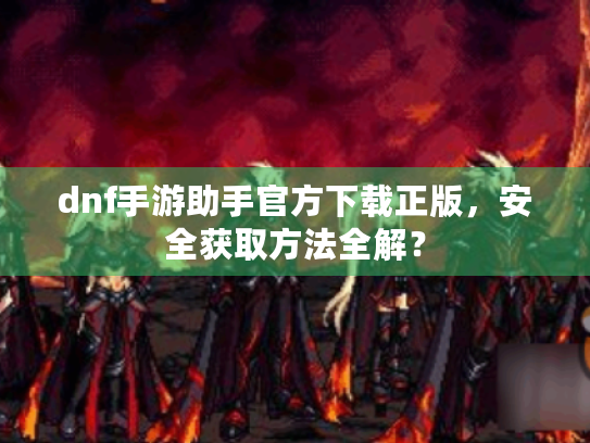dnf手游助手官方下载正版，安全获取方法全解？