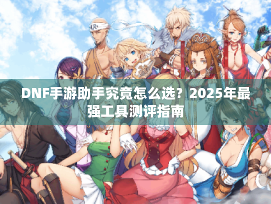 DNF手游助手究竟怎么选？2025年最强工具测评指南