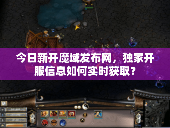 今日新开魔域发布网，独家开服信息如何实时获取？