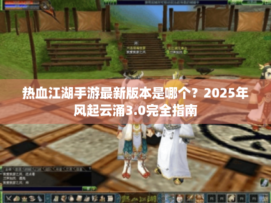 热血江湖手游最新版本是哪个?2025年风起云涌3.0完全指南 热血江湖手游最新版本是哪个?2025年风起云涌3.0完全指南