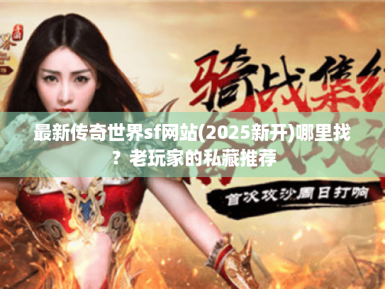 最新传奇世界sf网站(2025新开)哪里找？老玩家的私藏推荐