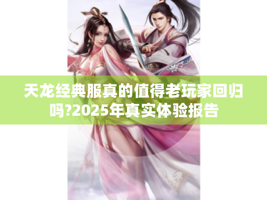 天龙经典服真的值得老玩家回归吗?2025年真实体验报告