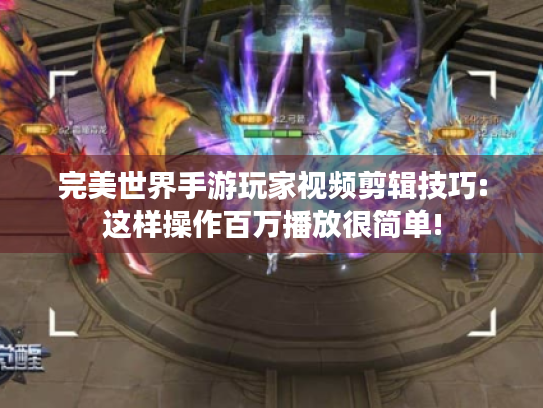 完美世界手游玩家视频剪辑技巧:这样操作百万播放很简单!