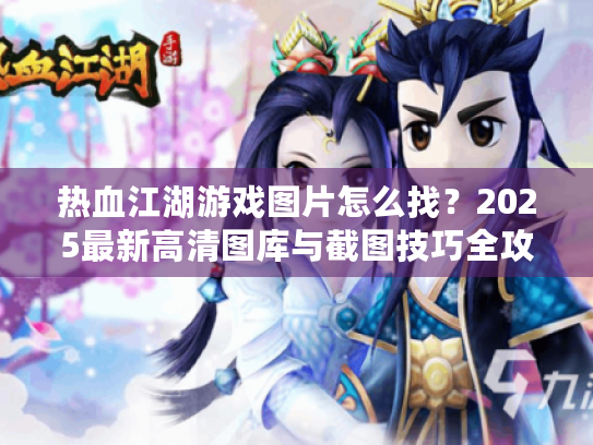 热血江湖游戏图片怎么找？2025最新高清图库与截图技巧全攻略
