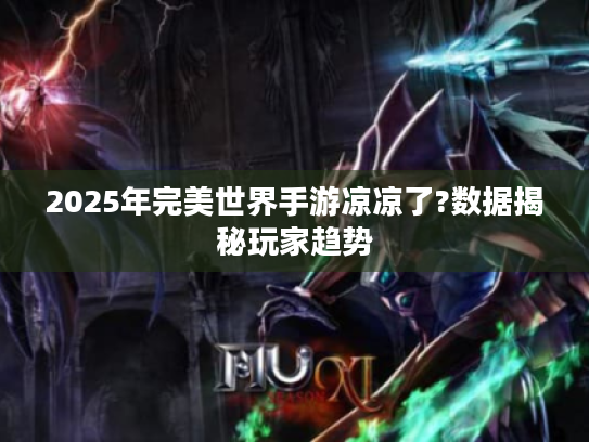 2025年完美世界手游凉凉了?数据揭秘玩家趋势