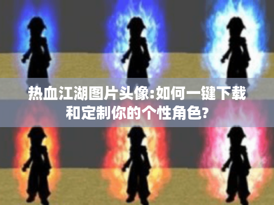 热血江湖图片头像:如何一键下载和定制你的个性角色?