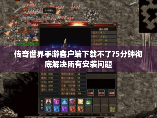 传奇世界手游客户端下载不了?5分钟彻底解决所有安装问题 传奇世界手游客户端下载不了?5分钟彻底解决所有安装问题