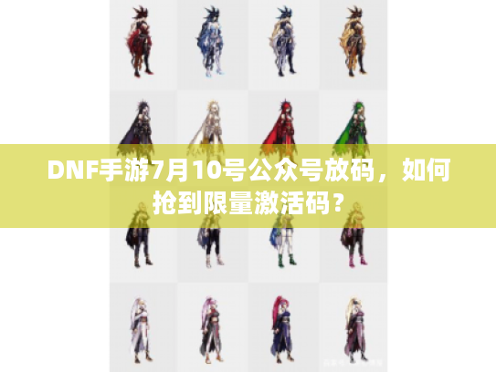 DNF手游7月10号公众号放码，如何抢到限量激活码？
