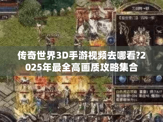 传奇世界3D手游视频去哪看?2025年最全高画质攻略集合 传奇世界3D手游视频去哪看?2025年最全高画质攻略集合