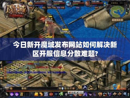 今日新开魔域发布网站如何解决新区开服信息分散难题? 今日新开魔域发布网站如何解决新区开服信息分散难题?