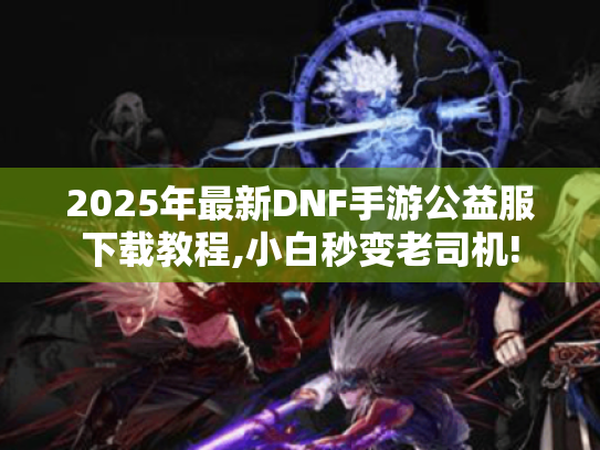 2025年最新DNF手游公益服下载教程,小白秒变老司机!