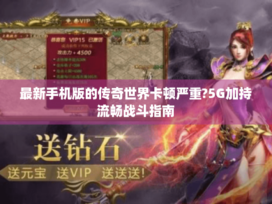 最新手机版的传奇世界卡顿严重?5G加持流畅战斗指南 最新手机版的传奇世界卡顿严重?5G加持流畅战斗指南