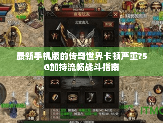 最新手机版的传奇世界卡顿严重?5G加持流畅战斗指南 最新手机版的传奇世界卡顿严重?5G加持流畅战斗指南