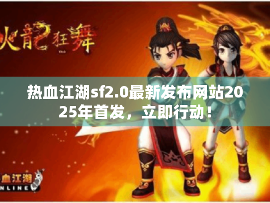 热血江湖sf2.0最新发布网站2025年首发，立即行动！