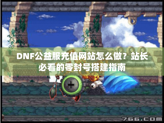 DNF公益服充值网站怎么做？站长必看的零封号搭建指南