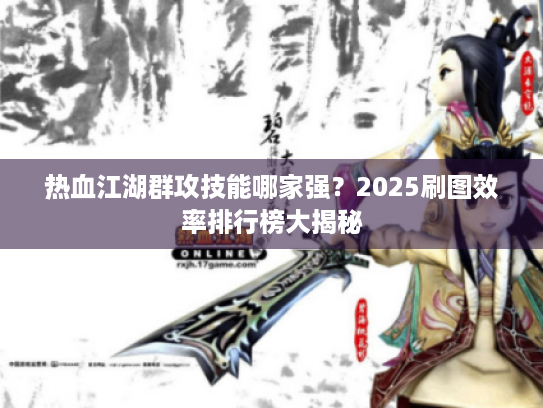 热血江湖群攻技能哪家强？2025刷图效率排行榜大揭秘