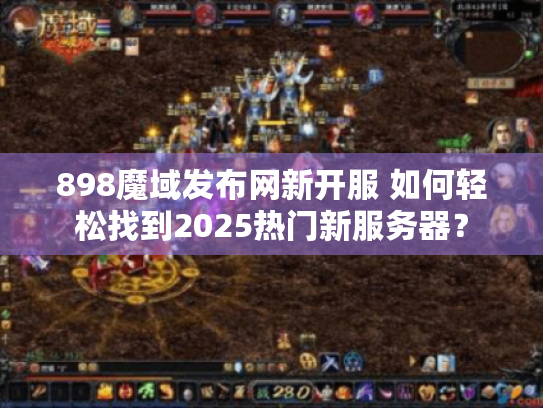 898魔域发布网新开服 如何轻松找到2025热门新服务器？