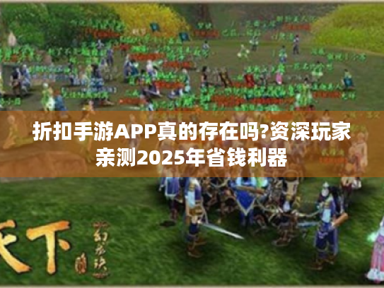 折扣手游APP真的存在吗?资深玩家亲测2025年省钱利器