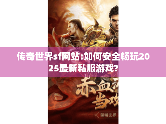 传奇世界sf网站:如何安全畅玩2025最新私服游戏?