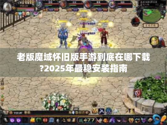 老版魔域怀旧版手游到底在哪下载?2025年最稳安装指南