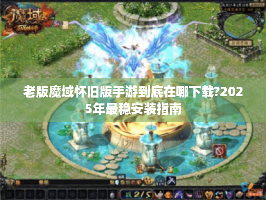 老版魔域怀旧版手游到底在哪下载?2025年最稳安装指南