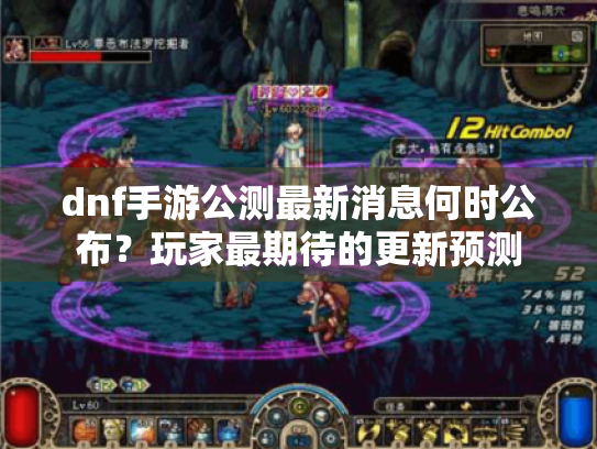 dnf手游公测最新消息何时公布？玩家最期待的更新预测