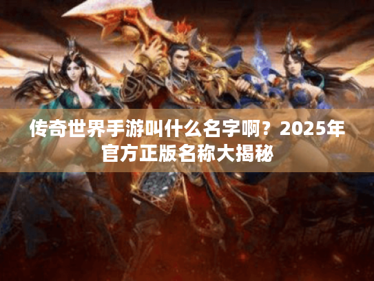传奇世界手游叫什么名字啊？2025年官方正版名称大揭秘