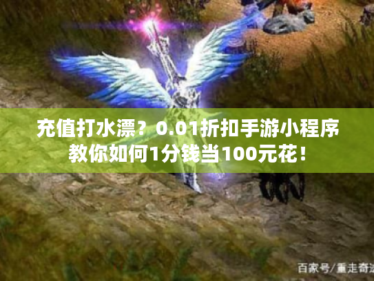 充值打水漂?0.01折扣手游小程序教你如何1分钱当100元花! 充值打水漂?0.01折扣手游小程序教你如何1分钱当100元花!