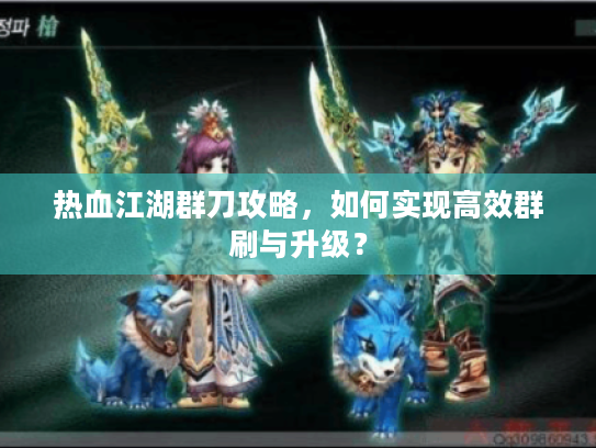 热血江湖群刀攻略，如何实现高效群刷与升级？