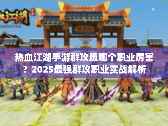 热血江湖手游群攻版哪个职业厉害？2025最强群攻职业实战解析