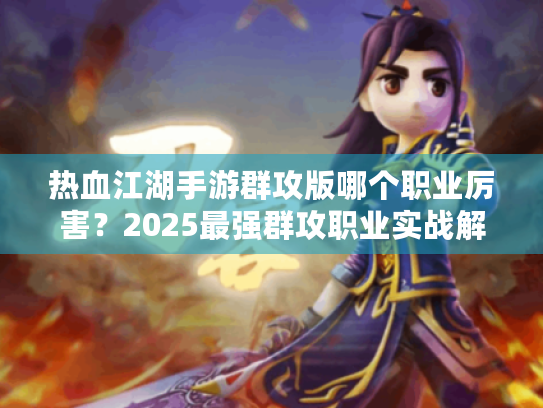 热血江湖手游群攻版哪个职业厉害？2025最强群攻职业实战解析