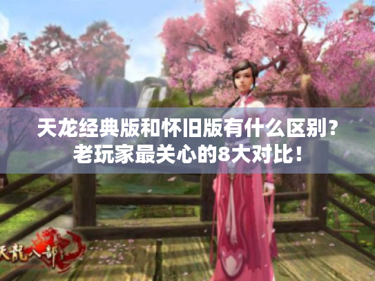 天龙经典版和怀旧版有什么区别？老玩家最关心的8大对比！