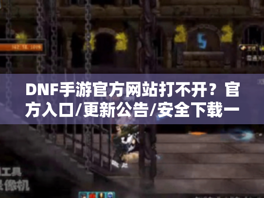 DNF手游官方网站打不开?官方入口/更新公告/安全下载一站解决 DNF手游官方网站打不开?官方入口/更新公告/安全下载一站解决