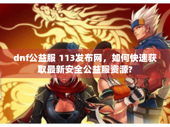 dnf公益服 113发布网，如何快速获取最新安全公益服资源?