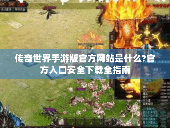 传奇世界手游版官方网站是什么?官方入口安全下载全指南 传奇世界手游版官方网站是什么?官方入口安全下载全指南