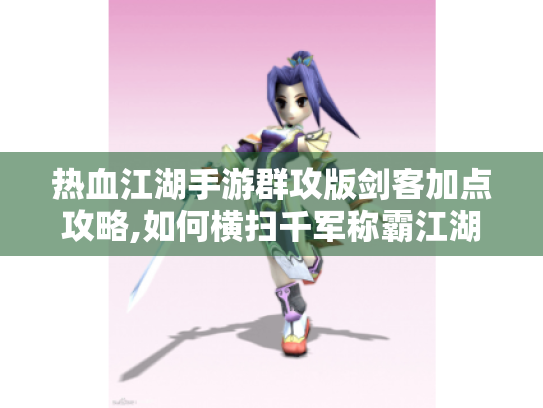 热血江湖手游群攻版剑客加点攻略,如何横扫千军称霸江湖?