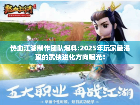 热血江湖制作团队爆料:2025年玩家最渴望的武侠进化方向曝光！