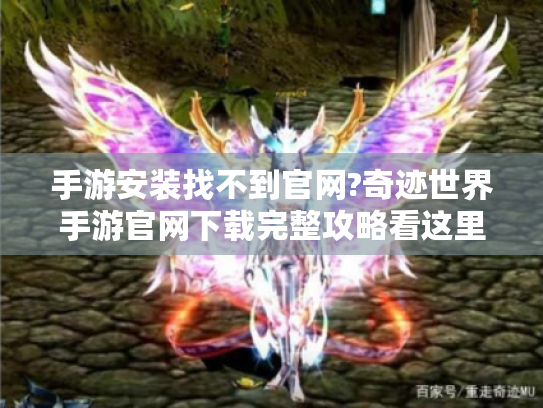 手游安装找不到官网?奇迹世界手游官网下载完整攻略看这里