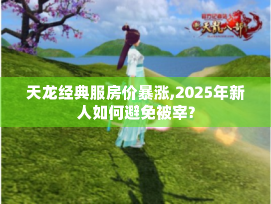天龙经典服房价暴涨,2025年新人如何避免被宰?