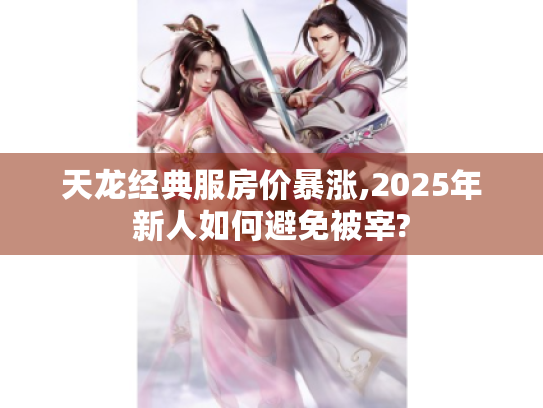 天龙经典服房价暴涨,2025年新人如何避免被宰?