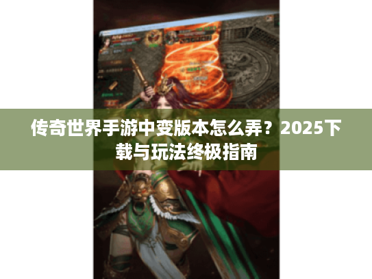 传奇世界手游中变版本怎么弄？2025下载与玩法终极指南