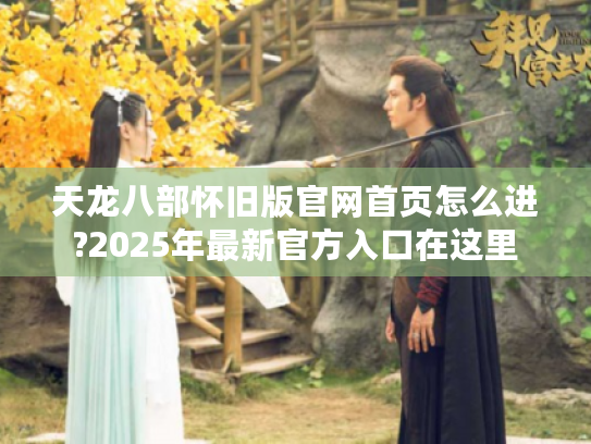 天龙八部怀旧版官网首页怎么进?2025年最新官方入口在这里