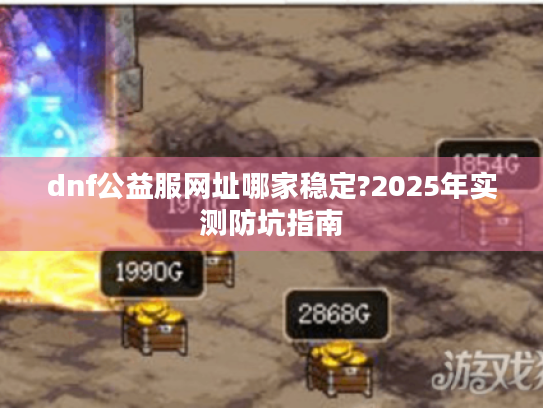 dnf公益服网址哪家稳定?2025年实测防坑指南