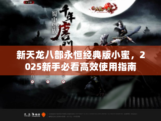 新天龙八部永恒经典版小蜜，2025新手必看高效使用指南