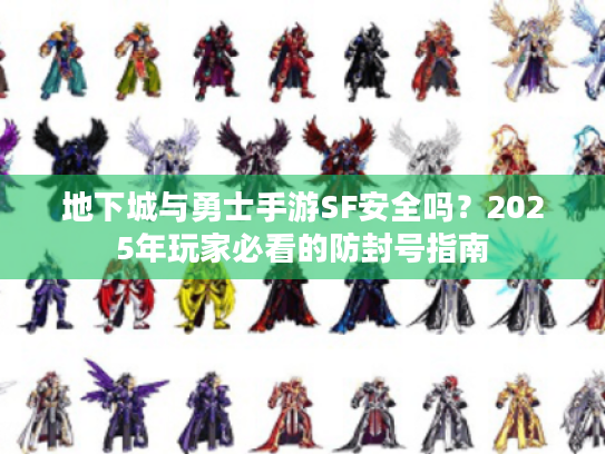 地下城与勇士手游SF安全吗？2025年玩家必看的防封号指南