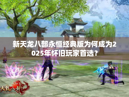 新天龙八部永恒经典版为何成为2025年怀旧玩家首选? 新天龙八部永恒经典版为何成为2025年怀旧玩家首选?