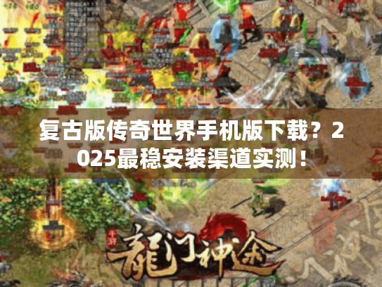 复古版传奇世界手机版下载?2025最稳安装渠道实测! 复古版传奇世界手机版下载?2025最稳安装渠道实测!